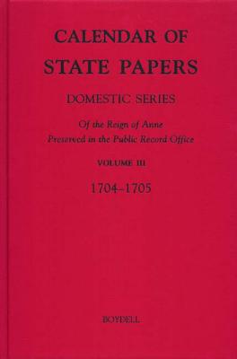 Calendar of State Papers, Domestic Series, of the Reign of Anne, Preserved in the Public Record Office: III. May 1704-October 1705 (Public Record Office: Calendar State Papers Anne, 3)