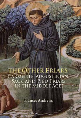 The Other Friars: The Carmelite, Augustinian, Sack and Pied Friars in the Middle Ages