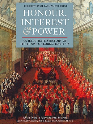 Honour, Interest and Power: an Illustrated History of the House of Lords, 1660-1715 (History of Parliament)