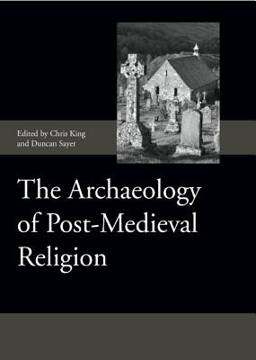 The Archaeology of Post-Medieval Religion (Society for Post Medieval Archaeology Monograph Series) (Volume 6) [Hardcover] King, Chris and Sayer, Duncan