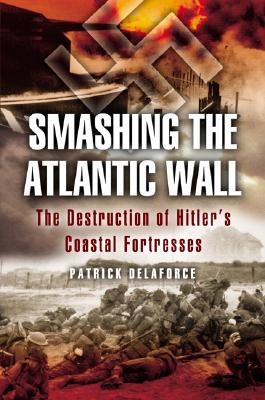 Smashing the Atlantic Wall: The Destruction of Hitlers Coastal Fortresses