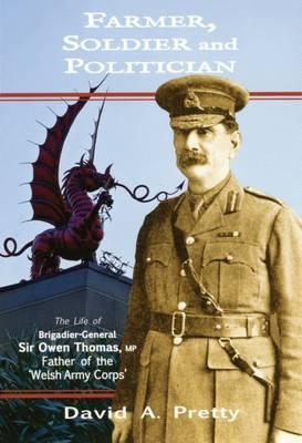 Farmer, Soldier and Politician. the Life of Brigadier-General Sir Owen Thomas, MP. Father of the 'welsh Army Corps'
