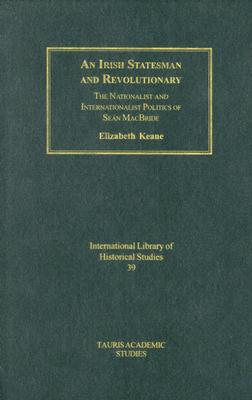 An Irish Statesman and Revolutionary: The Nationalist and Internationalist Politics of Sean MacBride (International Library of Political Studies)