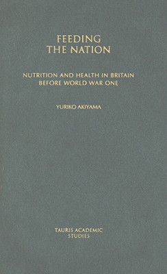Feeding the Nation: Nutrition and Health in Britain before World War One (International Library of Historical Studies)