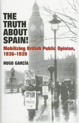 The Truth About Spain!: Mobilizing British Public Opinion, 1936-1939 (Liverpool Studies in Spanish History)