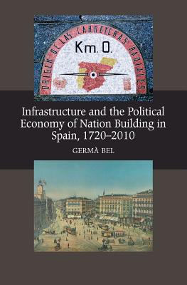 Infrastructure and the Political Economy of Nation Building in Spain, 1720-2010 (LSE Studies in Spanish History)