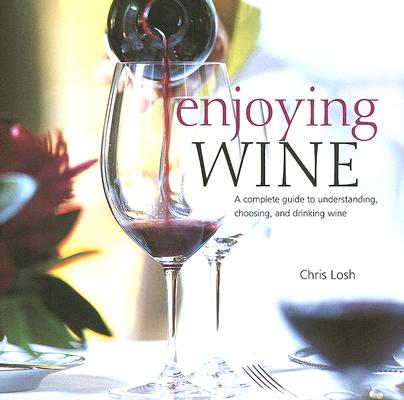 Enjoying Wine: A Complete Guide to Understanding, Choosing, and Drinking Wine