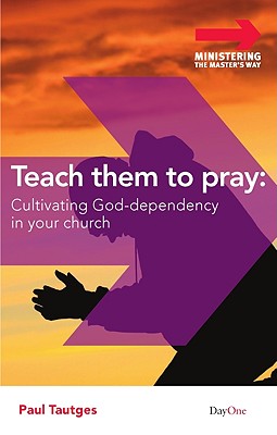 Teach Them to Pray: Cultivating God-Dependency in Your Church (Ministering the Master's Way)