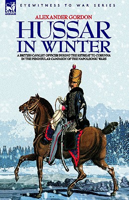 Hussar in Winter: A British Cavalry Officer in the Retreat to Corunna in the Peninsular Campaign of the Napoleonic Wars. Eyewitness to War Series.