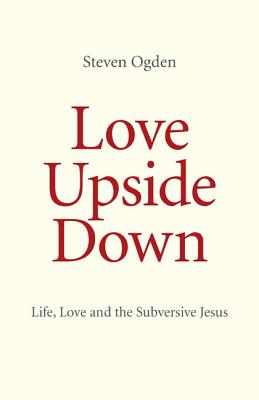 Love Upside Down: Life, Love and the Subversive Jesus
