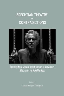 Brechtian Theatre of Contradictions: Providing Moral Strength under Conditions of Dictatorship: A Festschrift for Heinz-Uwe Haus