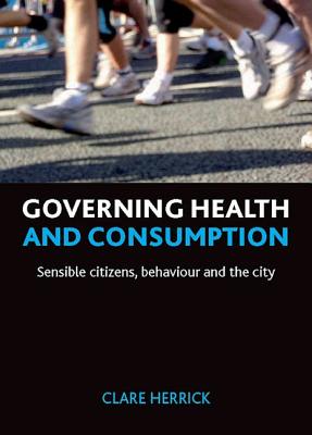 Governing Health and Consumption: Sensible Citizens, Behaviour and the City (Policy Press Publications - Hardback Volumes Only)