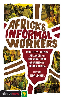 Africa's Informal Workers: Collective Agency, Alliances and Transnational Organizing in Urban Africa (Africa Now)