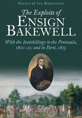 The Exploits of Ensign Bakewell MS: With the Inniskillings in the Peninsula, & in Paris, 181111: 1815