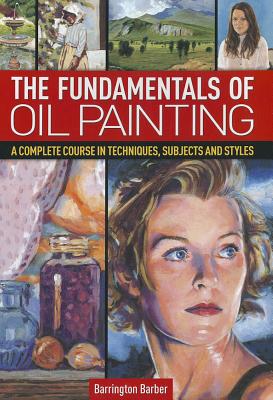 Fundamentals of Oil Painting: A Complete Course in Techniques, Subjects and Styles