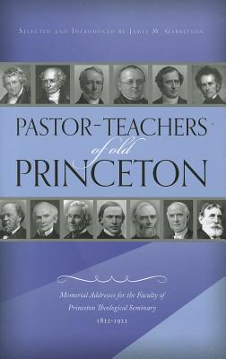 Pastor-Teachers of Old Princeton: Memorial Addresses for the Faculty of Princeton Theological Seminary 1812-1921
