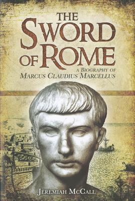 The Sword of Rome: A Biography of Marcus Claudius Marcellus