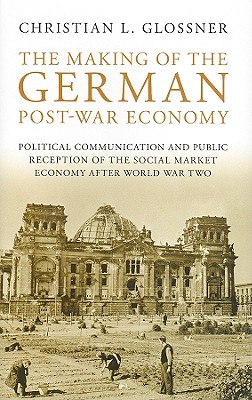 The Making of the German Post-War Economy: Political Communication and Public Reception of the Social Market Economy After World War Two (International Library of Twentieth Century History)