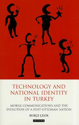 Technology and National Identity in Turkey: Mobile Communications and the Evolution of a Post-Ottoman Nation (International Library of Cultural Studies)