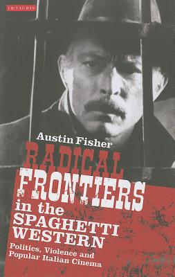 Radical Frontiers in the Spaghetti Western: Politics, Violence and Popular Italian Cinema (International Library of Visual Culture)