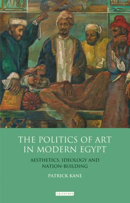 The Politics of Art in Modern Egypt: Aesthetics, Ideology and Nation-Building (Library of Modern Middle East Studies)