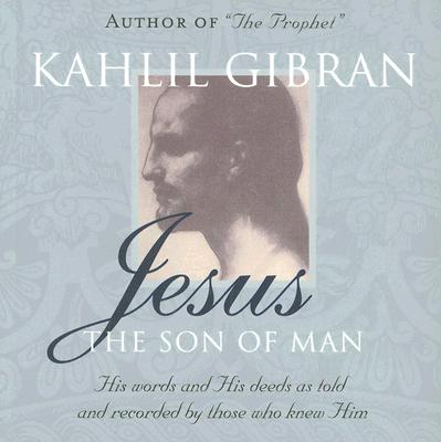 Jesus: The Son of Man: His Words and His Deeds as Told and Recorded by Those Who Knew Him