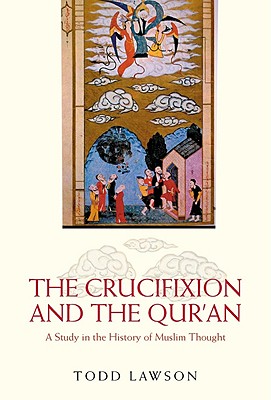 The Crucifixion and the Qur'an: A Study in the History of Muslim Thought, Todd Lawson The Crucifixion and the Qur'an: A Study in the History of Muslim Thought, Todd Lawson