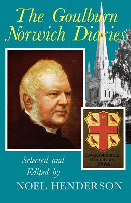 The Goulburn Norwich Diaries: Selected Passages from the Ten Remaining Norwich Diaries of Edward Meyrick Goulburn, M.A., D.C.L., D.D., Dean of Norwich, 1866-1889