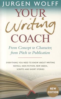 Your Writing Coach: From Concept to Character, from Pitch to Publication Everything You Need to Know About Writing Novels, Non-fiction, New Media, Scripts and Short Stories