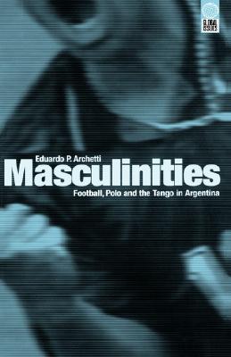 Masculinities: Football, Polo and the Tango in Argentina (Global Issues)