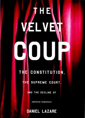 The Velvet Coup: The Constitution, the Supreme Court and the Decline of American Democracy