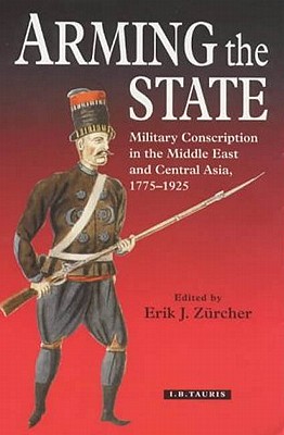 Image for Arming the State: Military Conscription in the Middle East and Central Asia, 1775-1925