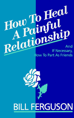 How to Heal a Painful Relationship and If Necessary How to Part As Friends