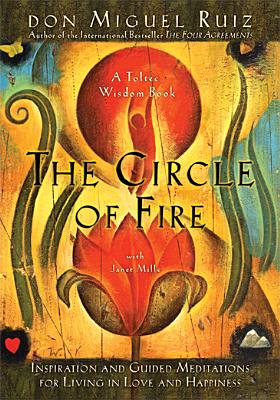 The Circle of Fire: Inspiration and Guided Meditations for Living in Love and Happiness (Prayers: A Communion with Our Creator) (Toltec Wisdom)