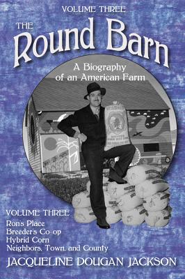 The Round Barn, A Biography of an American Farm, Volume Three: Rons Place, Breeders Co-op, Hybrid Corn, Neighbors, Town, and County