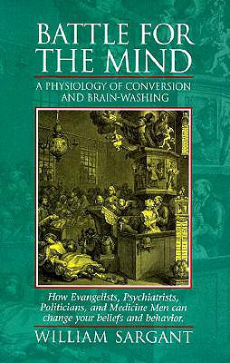 Battle for the Mind: A Physiology of Conversion and Brainwashing - How Evangelists, Psychiatrists, Politicians, and Medicine Men Can Change Your Beliefs and Behavior