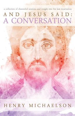 AND JESUS SAID: A CONVERSATION : A COLLECTION OF CHANNELED SESSIONS AND INSIGHT INTO HIS LAST INCARNATION