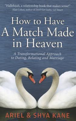 How to Have A Match Made in Heaven: A Transformational Approach to Dating, Relating, and Marriage