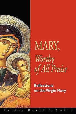 Mary, Worthy Of All Praise: Reflections On The Virgin Mary, DAVID R. SMITH Mary, Worthy Of All Praise: Reflections On The Virgin Mary, DAVID R. SMITH