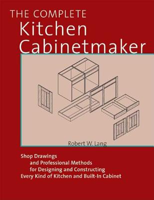 Bob Lang's Complete Kitchen Cabinet Maker: Shop Drawings and Professional Methods for Designing and Constructing Every Kind of Kitchen and Built-In Cabinet