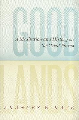 Goodlands: A Meditation and History on the Great Plains (The West Unbound: Social and Cultural Studies)