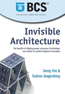 Invisible Architecture: The Benefits of Aligning People, Process & Technology: Case Studies for System Designers & Managers Jenny Ure and Gudrun Jaegersberg