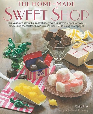 Home-Made Sweet Shop: Make your own irresistible confectionery with 90 classic recipes for sweets, candies and chocolates, shown in more than 450 stunning photographs