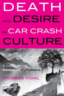 Death and Desire in Car Crash Culture: A Century of Romantic Futurisms (Peter Lang Ltd.)