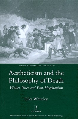 Aestheticism and the Philosophy of Death: Walter Pater and Post-Hegelianism (Legenda Studies in Comparative Literature, 20)