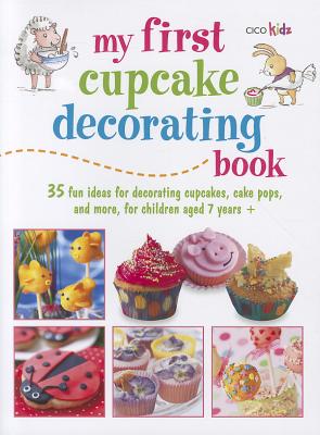 My First Cupcake Decorating Book: Learn Simple Decorating Skills with These 35 Cute & Easy Recipes: Cupcakes, Cake Pops, Cookies