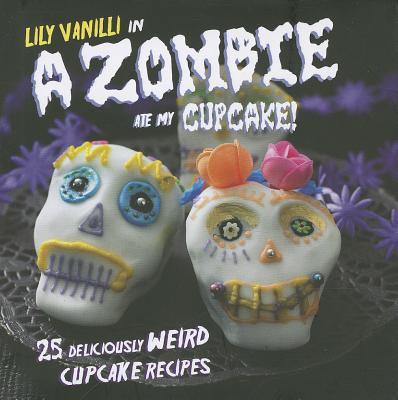 A Zombie Ate My Cupcake!: 25 deliciously weird cupcake recipes
