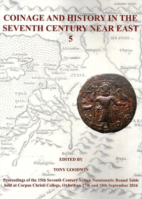 Coinage and history in the seventh century Near East. 5 : proceedings of the 15th Seventh Century Syrian Numismatic Round Table held at Corpus Christi College, Oxford, on 17th and 18th September 2016