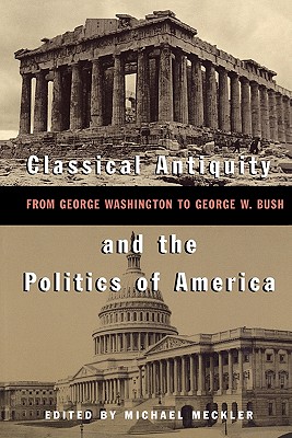 Classical Antiquity and the Politics of America: From George Washington to George W. Bush