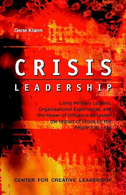 Crisis Leadership: Using Military Lessons, Organizational Experiences, and the Power of Influence to Lessen the Impact of Chaos on the People You Lead